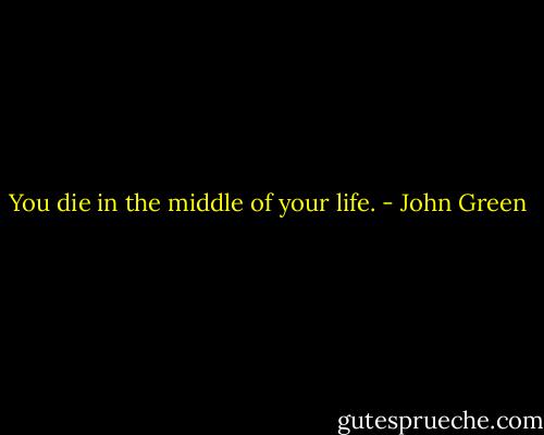 You die in the middle of your life. - John Green