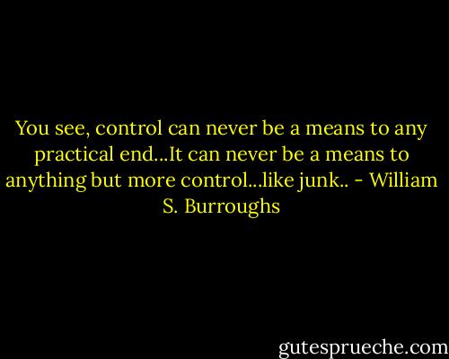 You see, control can never be a means to any practical end...It can never be a means to anything but more control...like junk.. - William S. Burroughs