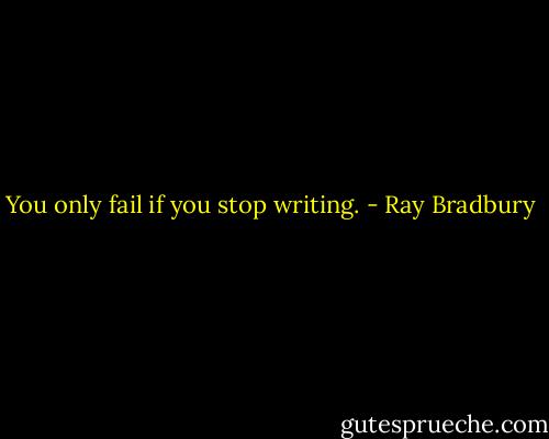 You only fail if you stop writing. - Ray Bradbury