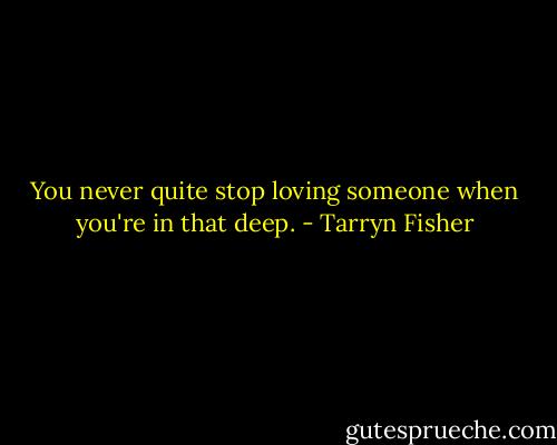 You never quite stop loving someone when you're in that deep. - Tarryn Fisher