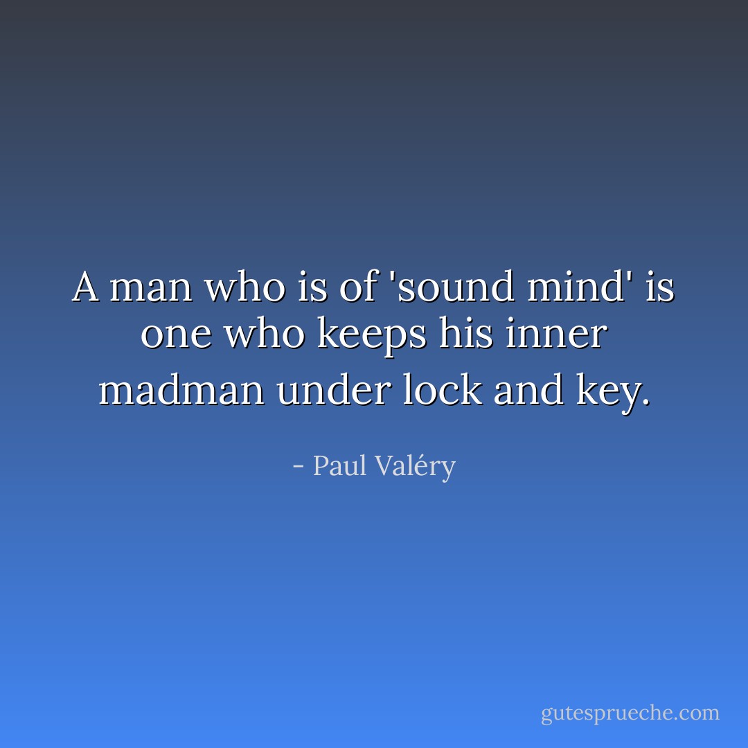 A man who is of 'sound mind' is one who keeps his inner madman under lock and key. - Paul Valéry