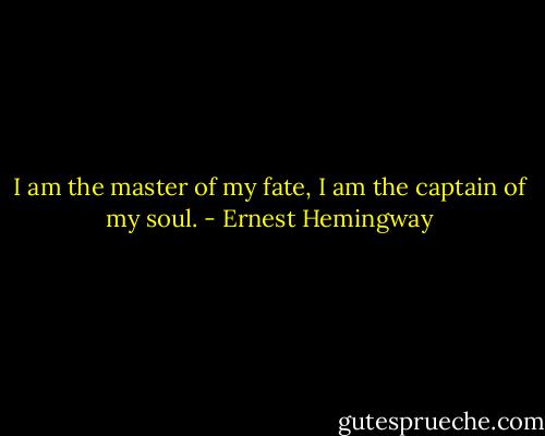I am the master of my fate, I am the captain of my soul. - Ernest Hemingway