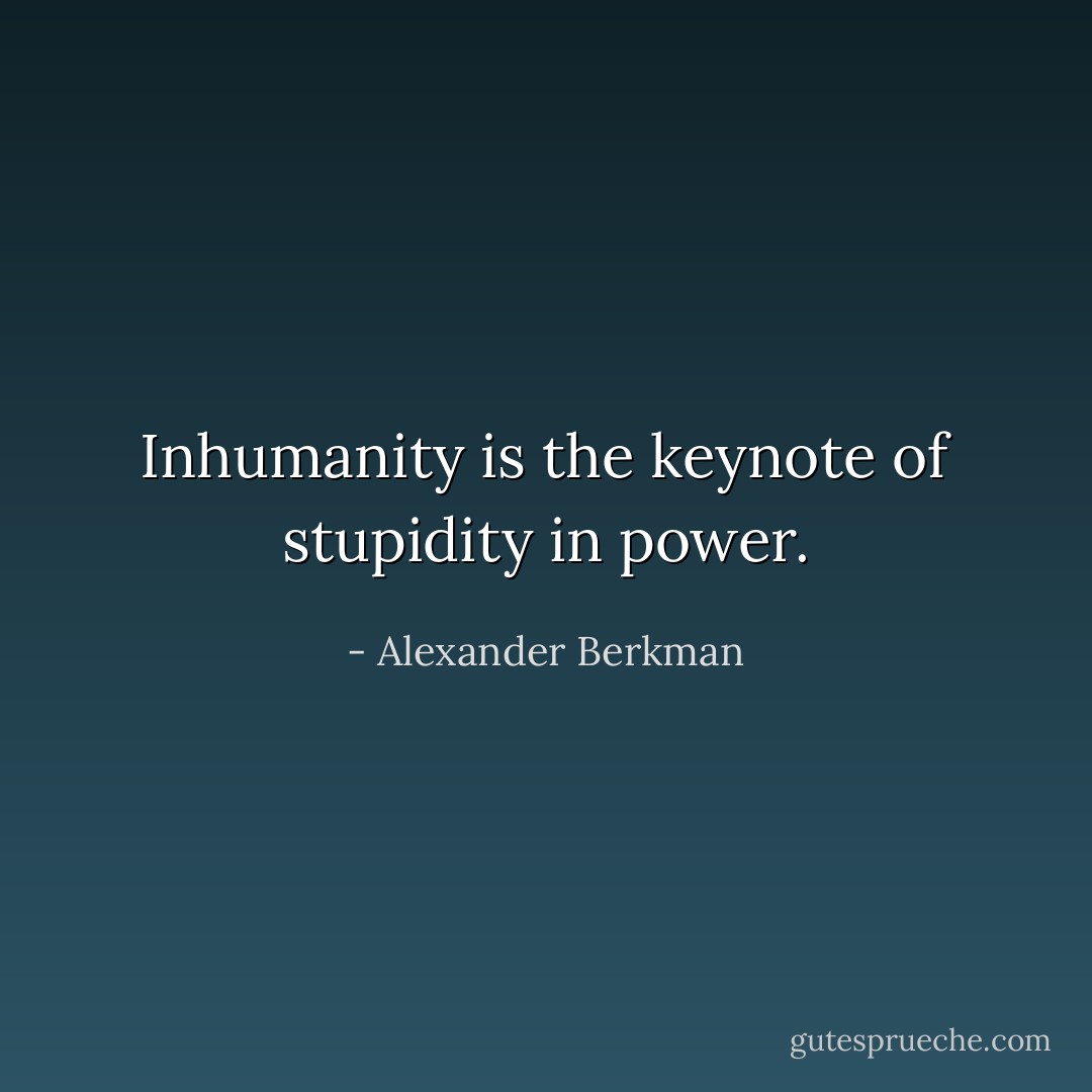 Inhumanity is the keynote of stupidity in power. - Alexander Berkman