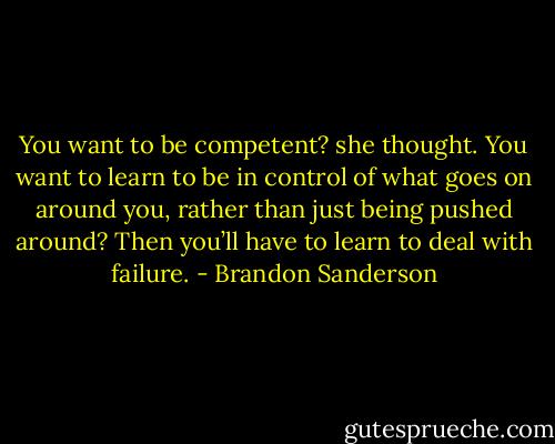 You want to be competent? she thought. You want to learn to be in control of what goes on around you, rather than just being pushed around? Then you’ll have to learn to deal with failure. - Brandon Sanderson