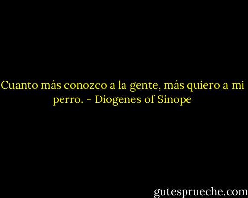 Cuanto más conozco a la gente, más quiero a mi perro. - Diogenes of Sinope