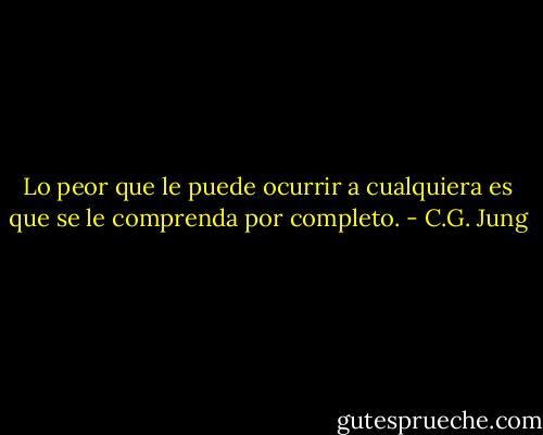 Lo peor que le puede ocurrir a cualquiera es que se le comprenda por completo. - C.G. Jung