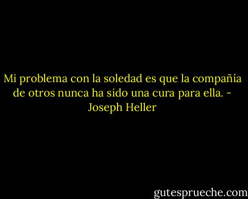 Mi problema con la soledad es que la compañía de otros nunca ha sido una cura para ella. - Joseph Heller