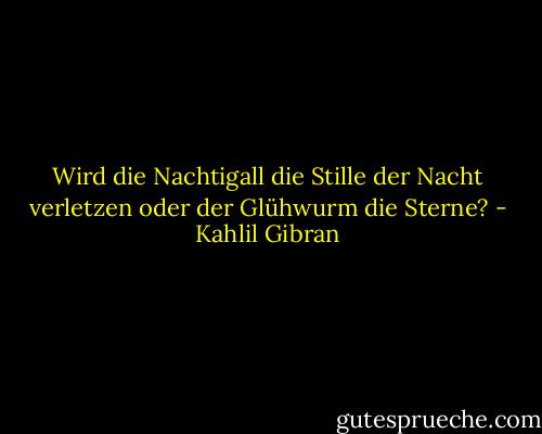 Wird die Nachtigall die Stille der Nacht verletzen oder der Glühwurm die Sterne? - Kahlil Gibran