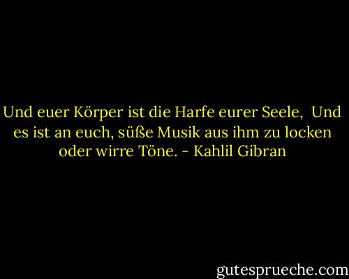 Und euer Körper ist die Harfe eurer Seele, <br />Und es ist an euch, süße Musik aus ihm zu locken oder wirre Töne. - Kahlil Gibran