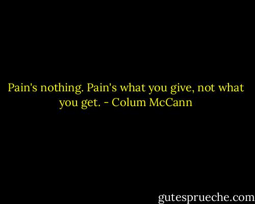 Pain's nothing. Pain's what you give, not what you get. - Colum McCann