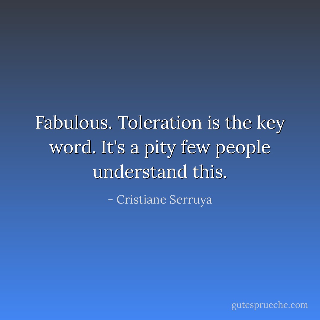 Fabulous. Toleration is the key word. It's a pity few people understand this. - Cristiane Serruya