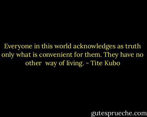 Everyone in this world acknowledges as truth only<br />what is convenient for them. They have no other <br />way of living. - Tite Kubo