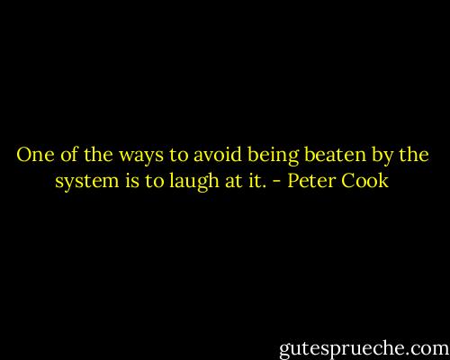 One of the ways to avoid being beaten by the system is to laugh at it. - Peter Cook