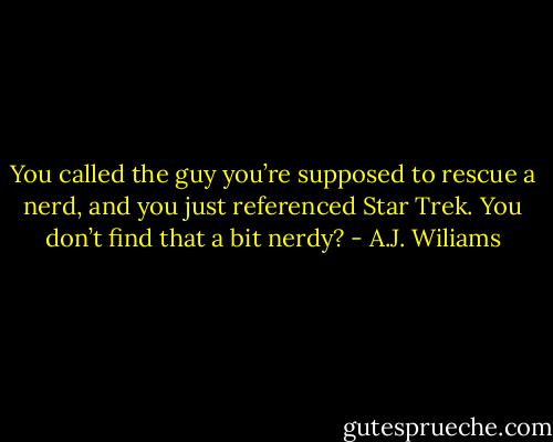 You called the guy you’re supposed to rescue a nerd, and you just referenced Star Trek. You don’t find that a bit nerdy? - A.J. Wiliams