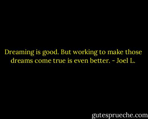 Dreaming is good. But working to make those dreams come true is even better. - Joel L.