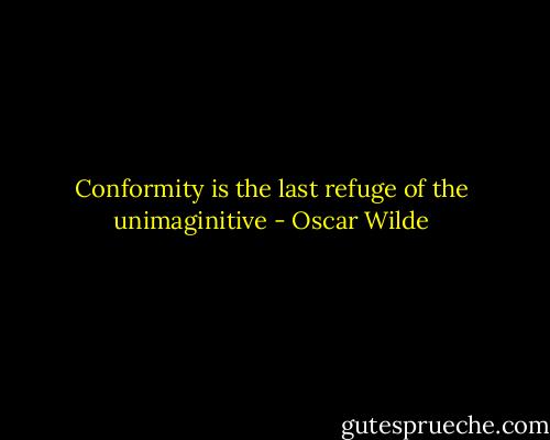 Conformity is the last refuge of the unimaginitive - Oscar Wilde