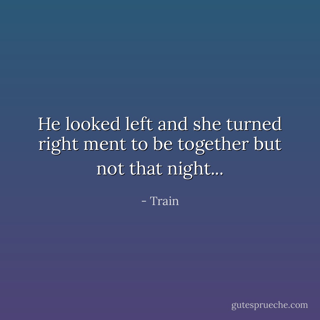 He looked left and she turned right ment to be together but not that night... - Train