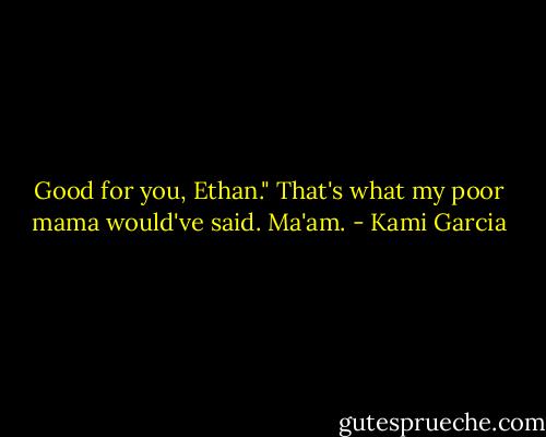 Good for you, Ethan." That's what my poor mama would've said. Ma'am. - Kami Garcia