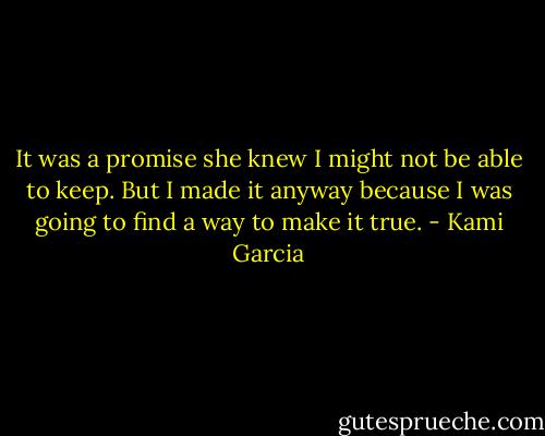 It was a promise she knew I might not be able to keep. But I made it anyway because I was going to find a way to make it true. - Kami Garcia
