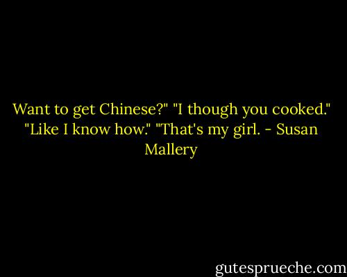 Want to get Chinese?"<br />"I though you cooked."<br />"Like I know how."<br />"That's my girl. - Susan Mallery