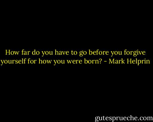 How far do you have to go before you forgive yourself for how you were born? - Mark Helprin