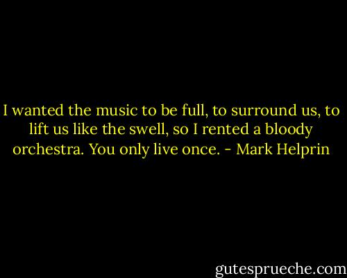 I wanted the music to be full, to surround us, to lift us like the swell, so I rented a bloody orchestra. You only live once. - Mark Helprin