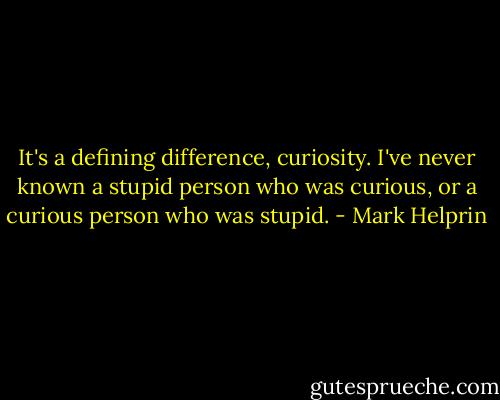 It's a defining difference, curiosity. I've never known a stupid person who was curious, or a curious person who was stupid. - Mark Helprin