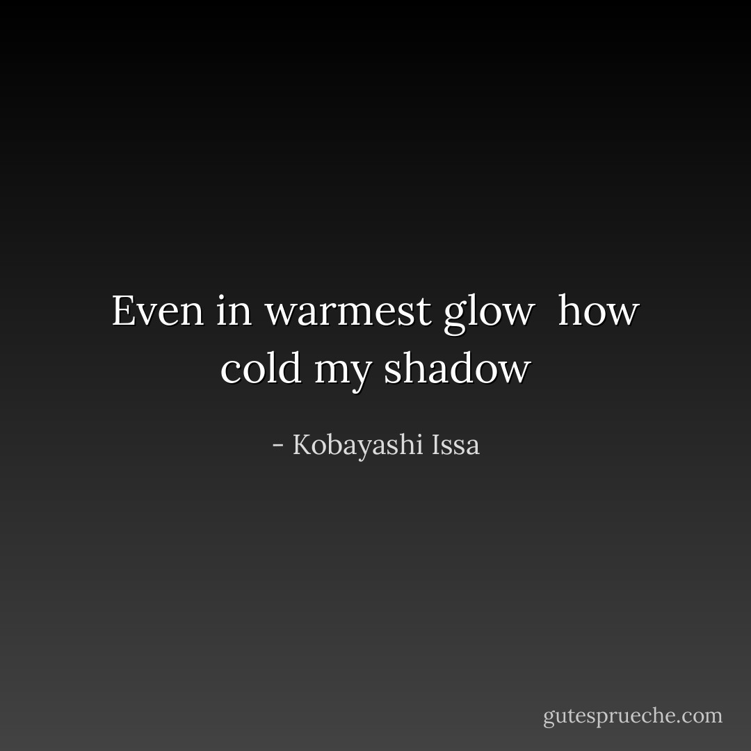 Even in warmest<br />glow <br />how cold my shadow - Kobayashi Issa