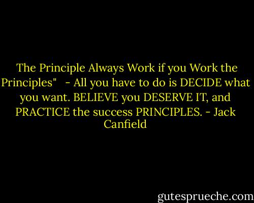  The Principle Always Work if you Work the Principles"<br /><br /> - All you have to do is DECIDE what you want. BELIEVE you DESERVE IT, and PRACTICE the success PRINCIPLES. - Jack Canfield