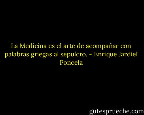 La Medicina es el arte de acompañar con palabras griegas al sepulcro. - Enrique Jardiel Poncela