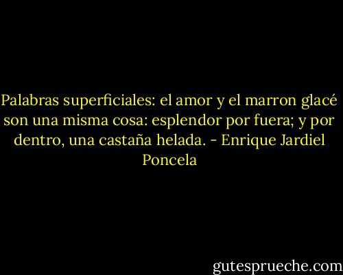 Palabras superficiales: el amor y el marron glacé son una misma cosa: esplendor por fuera; y por dentro, una castaña helada. - Enrique Jardiel Poncela