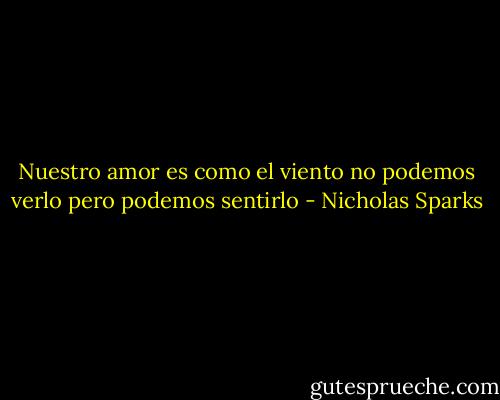 Nuestro amor es como el viento no podemos verlo pero podemos sentirlo - Nicholas Sparks