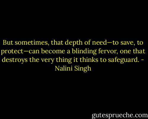 But sometimes, that depth of need—to save, to protect—can become a blinding fervor, one that destroys the very thing it thinks to safeguard. - Nalini Singh