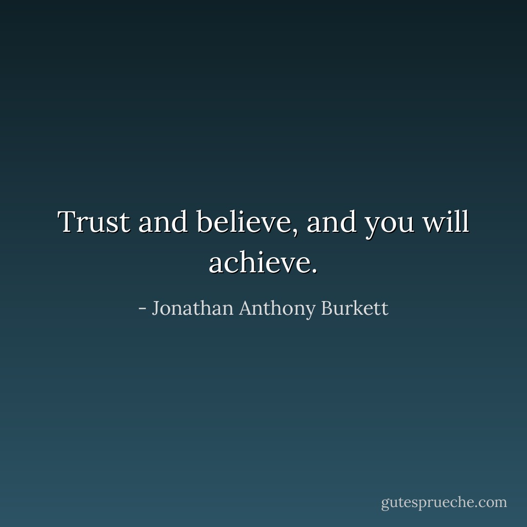 Trust and believe, and you will achieve. - Jonathan Anthony Burkett