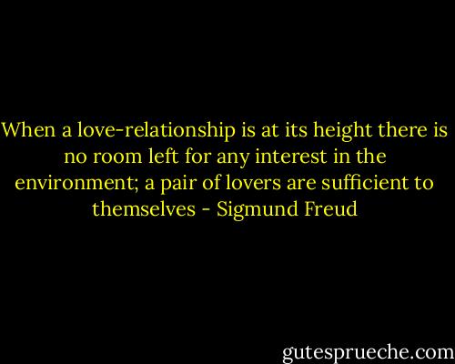 When a love-relationship is at its height there is no room left for any interest in the environment; a pair of lovers are sufficient to themselves - Sigmund Freud