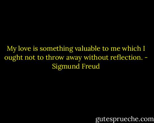 My love is something valuable to me which I ought not to throw away without reflection. - Sigmund Freud