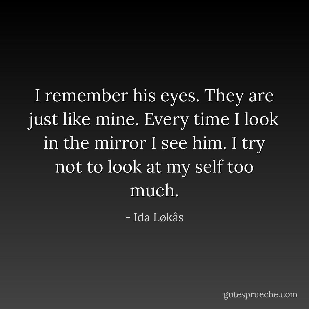 I remember his eyes. They are just like mine. Every time I look in the mirror I see him. I try not to look at my self too much. - Ida Løkås