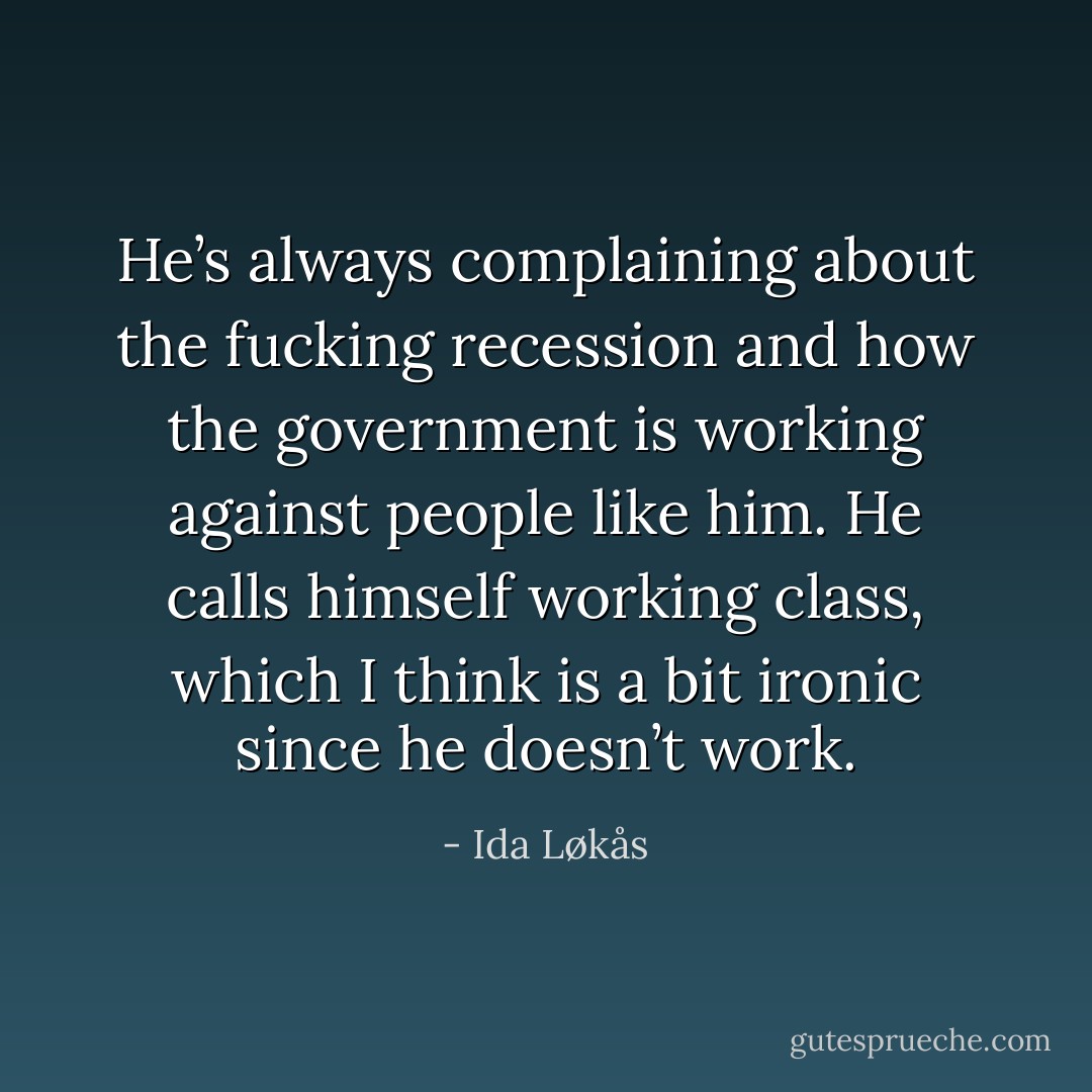He’s always complaining about the fucking recession and how the government is working against people like him. He calls himself working class, which I think is a bit ironic since he doesn’t work. - Ida Løkås