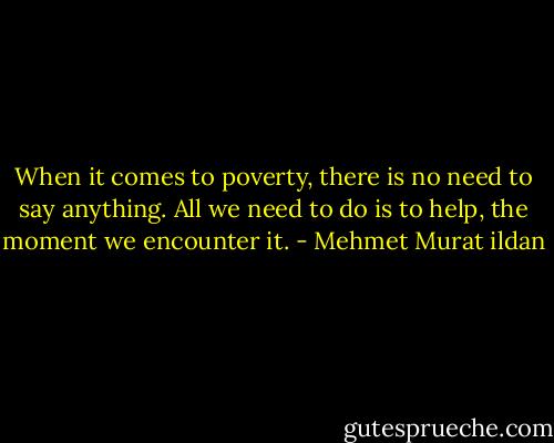 When it comes to poverty, there is no need to say anything. All we need to do is to help, the moment we encounter it. - Mehmet Murat ildan