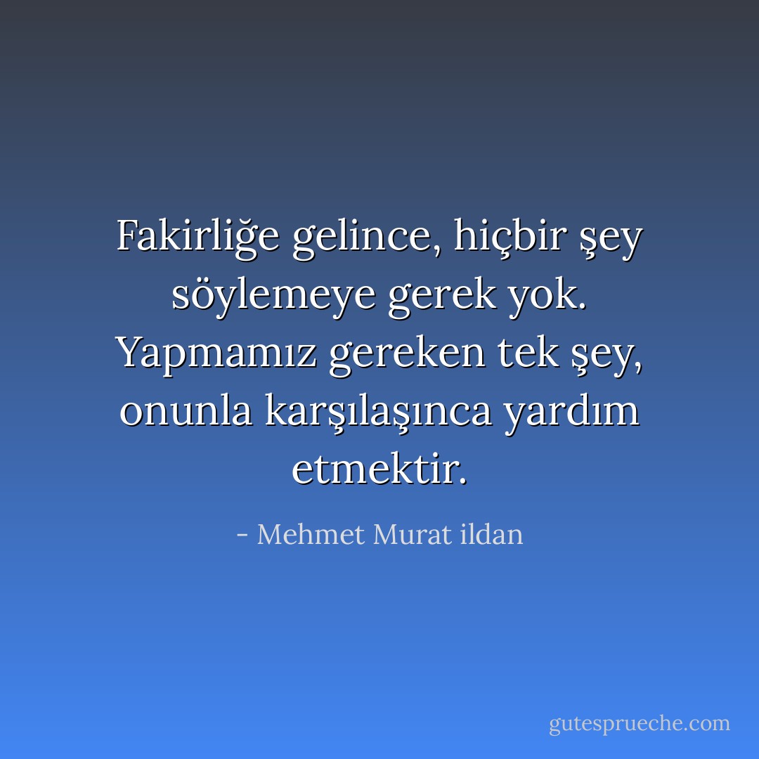 Fakirliğe gelince, hiçbir şey söylemeye gerek yok. Yapmamız gereken tek şey, onunla karşılaşınca yardım etmektir. - Mehmet Murat ildan