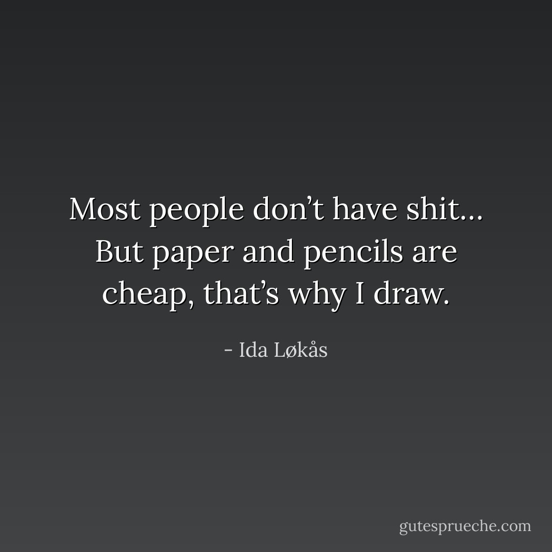 Most people don’t have shit… But paper and pencils are cheap, that’s why I draw. - Ida Løkås