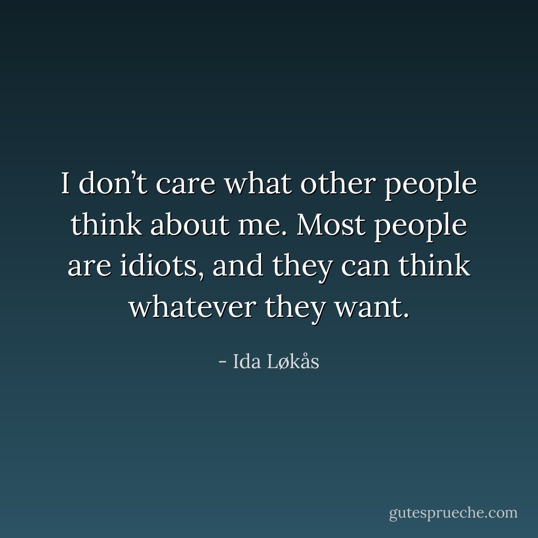 I don’t care what other people think about me. Most people are idiots, and they can think whatever they want. - Ida Løkås