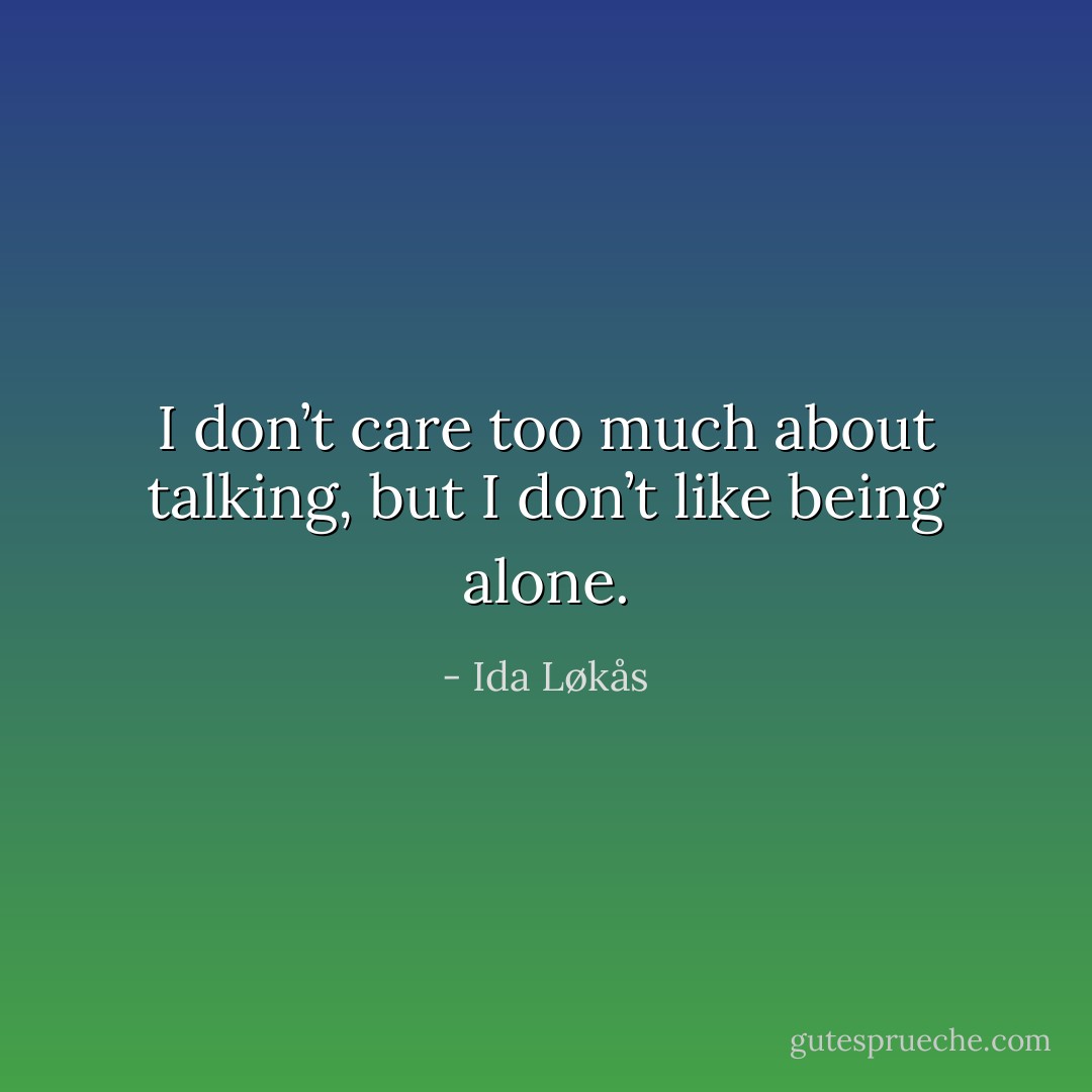 I don’t care too much about talking, but I don’t like being alone. - Ida Løkås