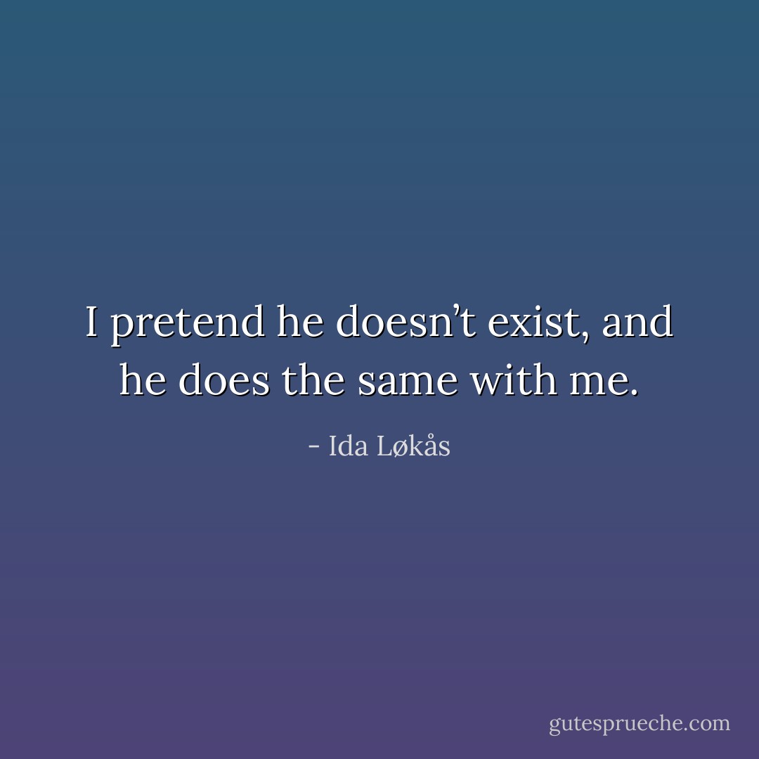 I pretend he doesn’t exist, and he does the same with me. - Ida Løkås