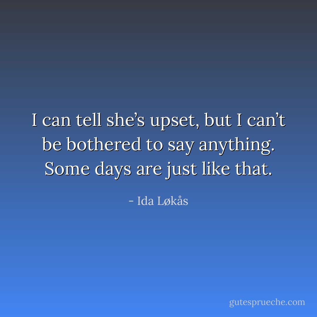 I can tell she’s upset, but I can’t be bothered to say anything. Some days are just like that. - Ida Løkås