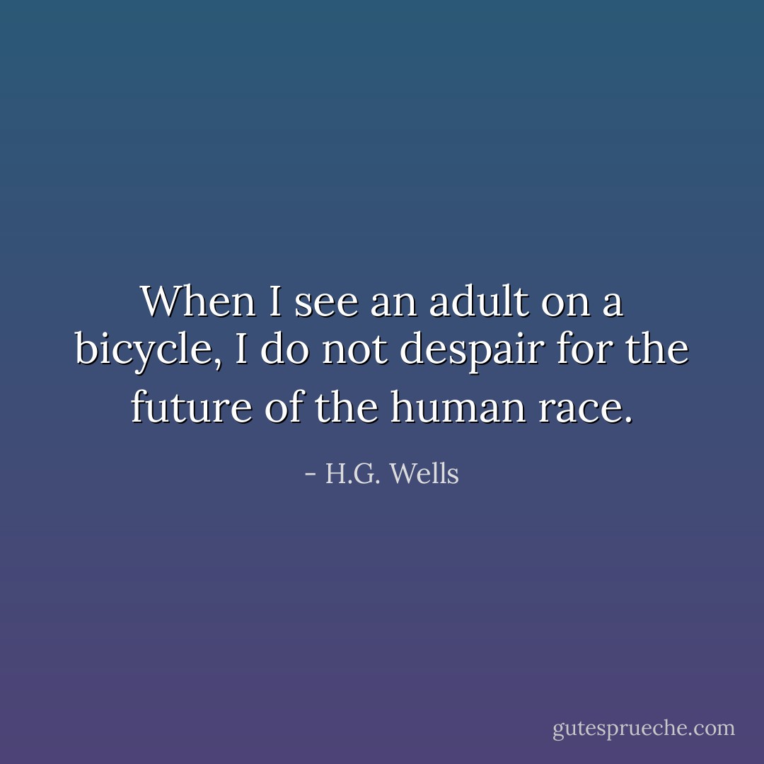 When I see an adult on a bicycle, I do not despair for the future of the human race. - H.G. Wells