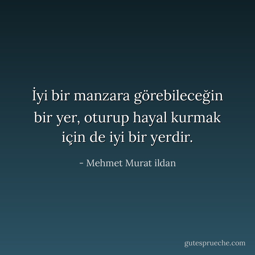 İyi bir manzara görebileceğin bir yer, oturup hayal kurmak için de iyi bir yerdir. - Mehmet Murat ildan