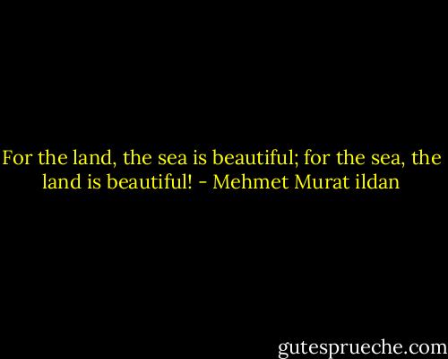 For the land, the sea is beautiful; for the sea, the land is beautiful! - Mehmet Murat ildan