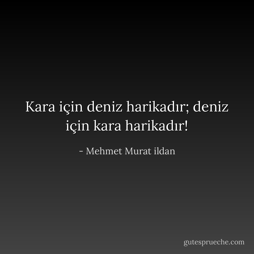 Kara için deniz harikadır; deniz için kara harikadır! - Mehmet Murat ildan