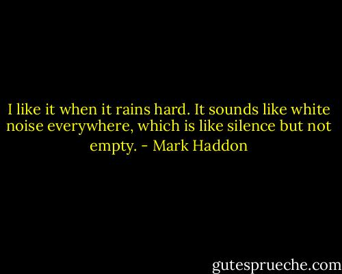 I like it when it rains hard. It sounds like white noise everywhere, which is like silence but not empty. - Mark Haddon
